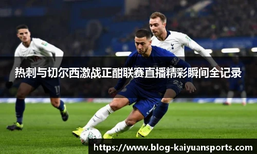 热刺与切尔西激战正酣联赛直播精彩瞬间全记录