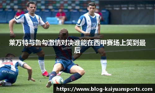 莱万特与鲁勾激情对决谁能在西甲赛场上笑到最后